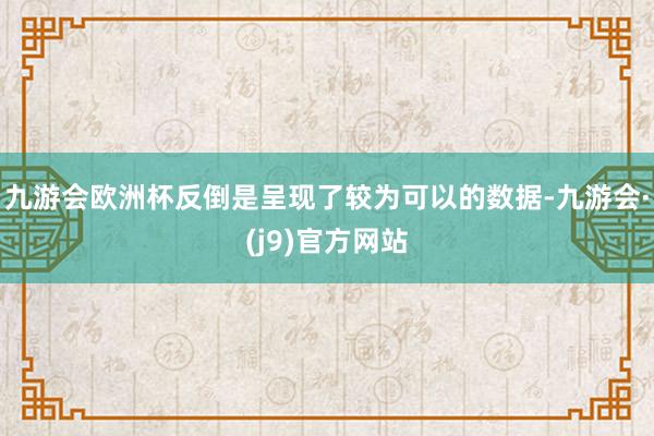 九游会欧洲杯反倒是呈现了较为可以的数据-九游会·(j9)官方网站