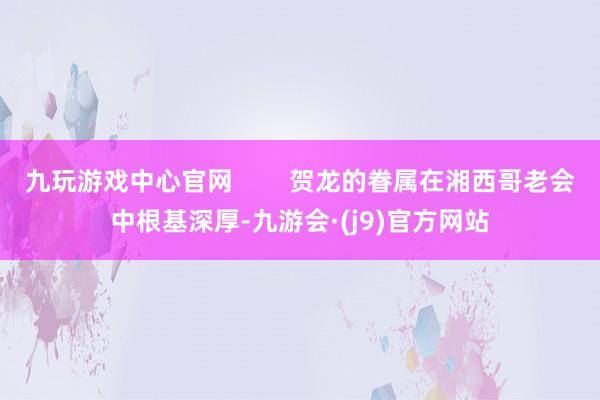 九玩游戏中心官网        贺龙的眷属在湘西哥老会中根基深厚-九游会·(j9)官方网站