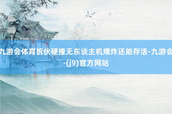 九游会体育拆伙硬撞无东谈主机爆炸还能存活-九游会·(j9)官方网站