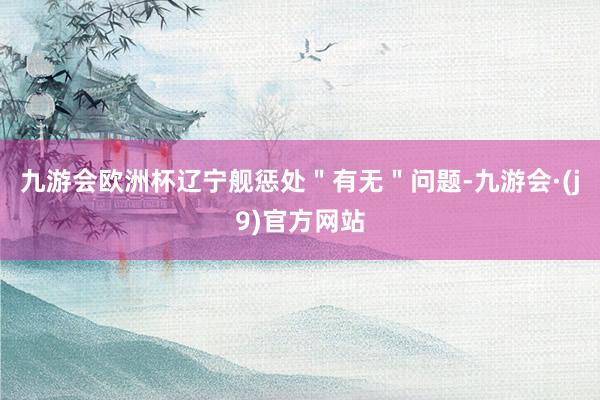 九游会欧洲杯辽宁舰惩处＂有无＂问题-九游会·(j9)官方网站