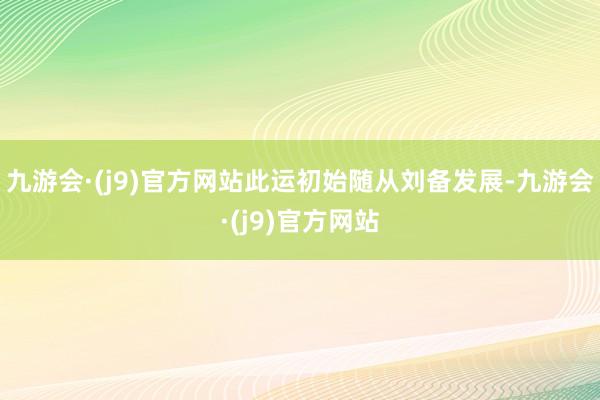 九游会·(j9)官方网站此运初始随从刘备发展-九游会·(j9)官方网站