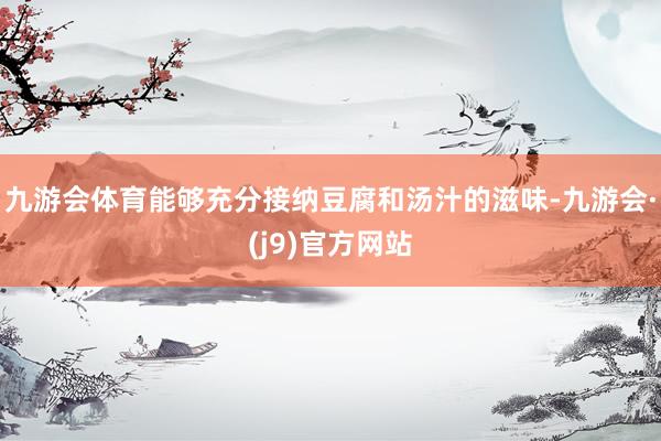 九游会体育能够充分接纳豆腐和汤汁的滋味-九游会·(j9)官方网站