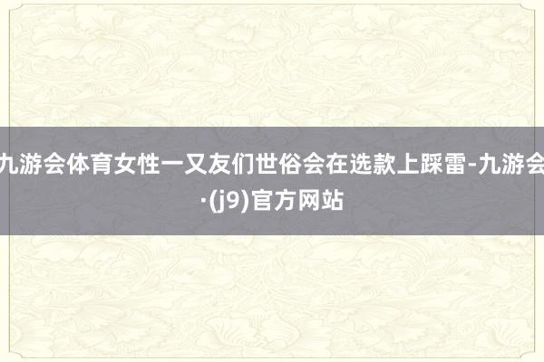 九游会体育女性一又友们世俗会在选款上踩雷-九游会·(j9)官方网站