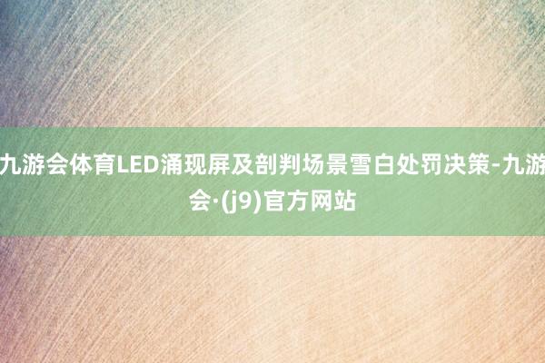 九游会体育LED涌现屏及剖判场景雪白处罚决策-九游会·(j9)官方网站