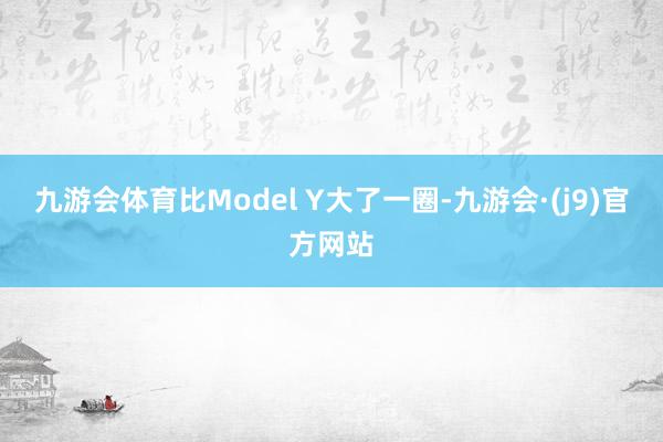 九游会体育比Model Y大了一圈-九游会·(j9)官方网站