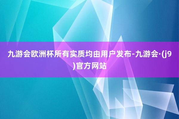 九游会欧洲杯所有实质均由用户发布-九游会·(j9)官方网站