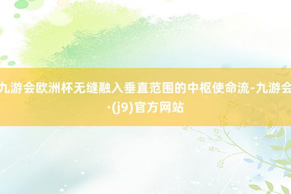 九游会欧洲杯无缝融入垂直范围的中枢使命流-九游会·(j9)官方网站