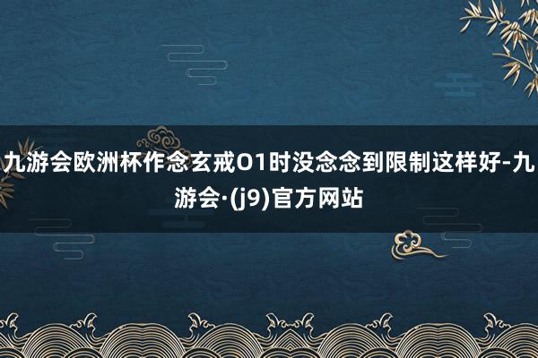 九游会欧洲杯作念玄戒O1时没念念到限制这样好-九游会·(j9)官方网站