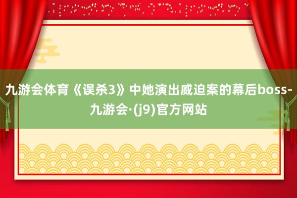 九游会体育《误杀3》中她演出威迫案的幕后boss-九游会·(j9)官方网站