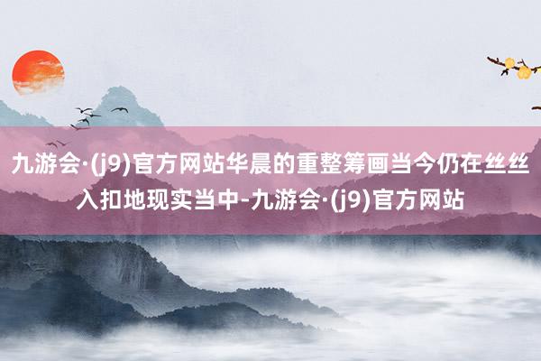 九游会·(j9)官方网站华晨的重整筹画当今仍在丝丝入扣地现实当中-九游会·(j9)官方网站