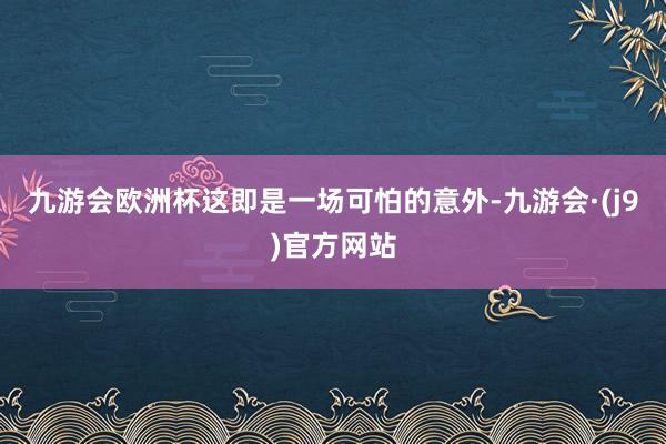 九游会欧洲杯这即是一场可怕的意外-九游会·(j9)官方网站