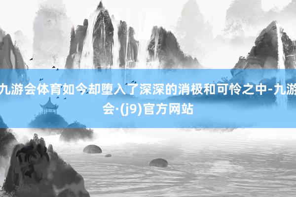 九游会体育如今却堕入了深深的消极和可怜之中-九游会·(j9)官方网站