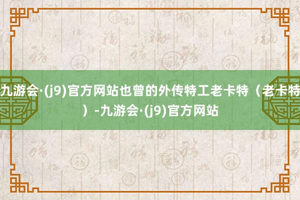 九游会·(j9)官方网站也曾的外传特工老卡特（老卡特）-九游会·(j9)官方网站