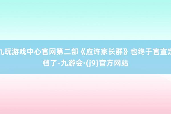 九玩游戏中心官网第二部《应许家长群》也终于官宣定档了-九游会·(j9)官方网站