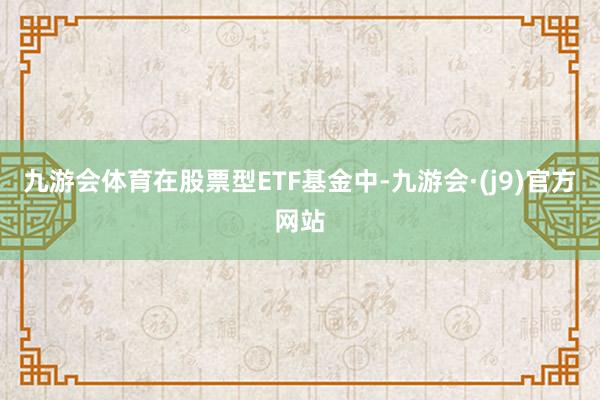 九游会体育在股票型ETF基金中-九游会·(j9)官方网站