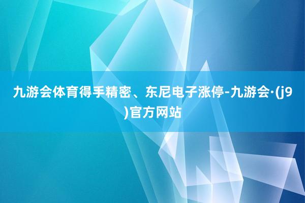 九游会体育得手精密、东尼电子涨停-九游会·(j9)官方网站