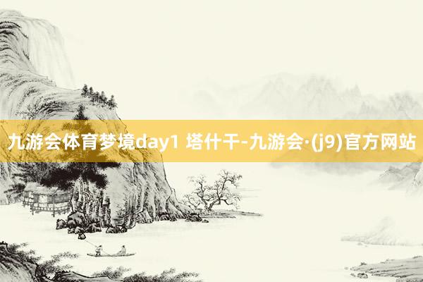 九游会体育梦境day1 塔什干-九游会·(j9)官方网站