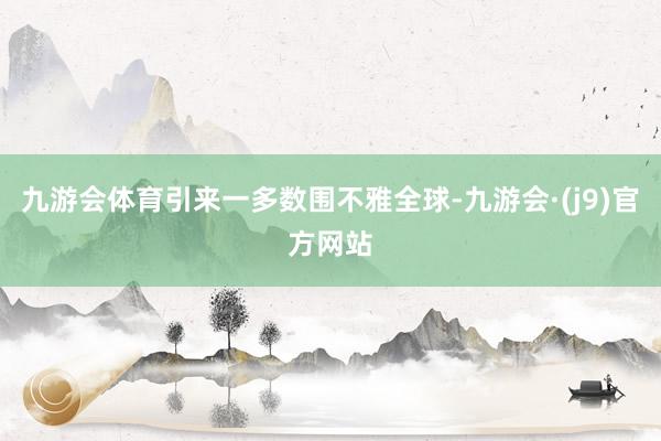 九游会体育引来一多数围不雅全球-九游会·(j9)官方网站