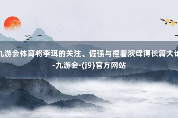 九游会体育将李珥的关注、倔强与捏着演绎得长篇大论-九游会·(j9)官方网站