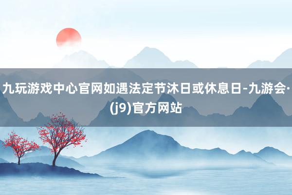 九玩游戏中心官网如遇法定节沐日或休息日-九游会·(j9)官方网站