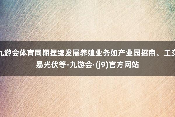 九游会体育同期捏续发展养殖业务如产业园招商、工交易光伏等-九游会·(j9)官方网站