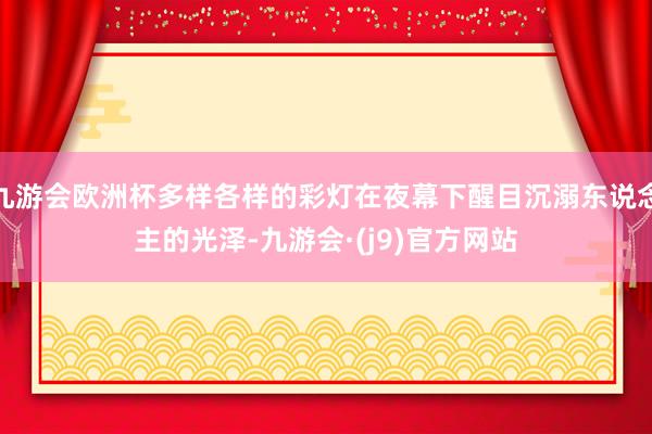 九游会欧洲杯多样各样的彩灯在夜幕下醒目沉溺东说念主的光泽-九游会·(j9)官方网站