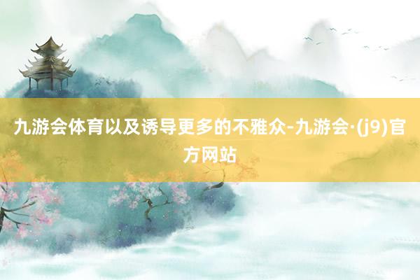 九游会体育以及诱导更多的不雅众-九游会·(j9)官方网站