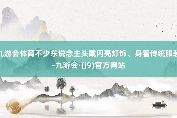 九游会体育不少东说念主头戴闪亮灯饰、身着传统服装-九游会·(j9)官方网站