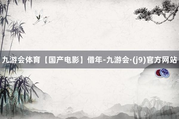 九游会体育【国产电影】借年-九游会·(j9)官方网站