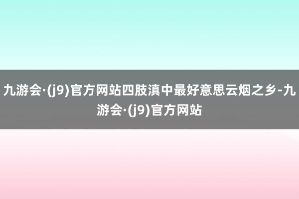 九游会·(j9)官方网站四肢滇中最好意思云烟之乡-九游会·(j9)官方网站