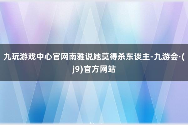九玩游戏中心官网南雅说她莫得杀东谈主-九游会·(j9)官方网站