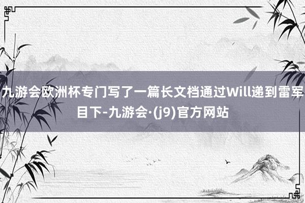 九游会欧洲杯专门写了一篇长文档通过Will递到雷军目下-九游会·(j9)官方网站