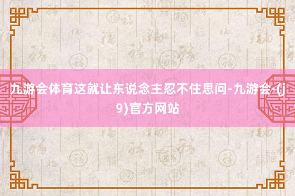 九游会体育这就让东说念主忍不住思问-九游会·(j9)官方网站