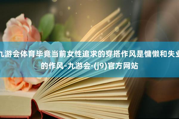 九游会体育毕竟当前女性追求的穿搭作风是慵懒和失业的作风-九游会·(j9)官方网站