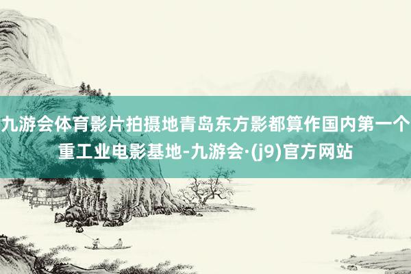 九游会体育影片拍摄地青岛东方影都算作国内第一个重工业电影基地-九游会·(j9)官方网站
