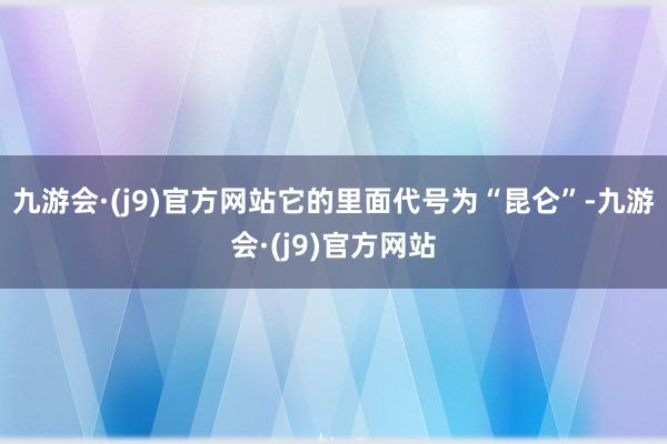九游会·(j9)官方网站它的里面代号为“昆仑”-九游会·(j9)官方网站