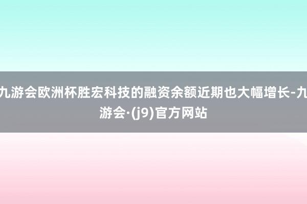 九游会欧洲杯胜宏科技的融资余额近期也大幅增长-九游会·(j9)官方网站