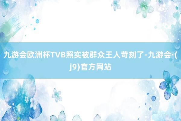 九游会欧洲杯TVB照实被群众王人苛刻了-九游会·(j9)官方网站