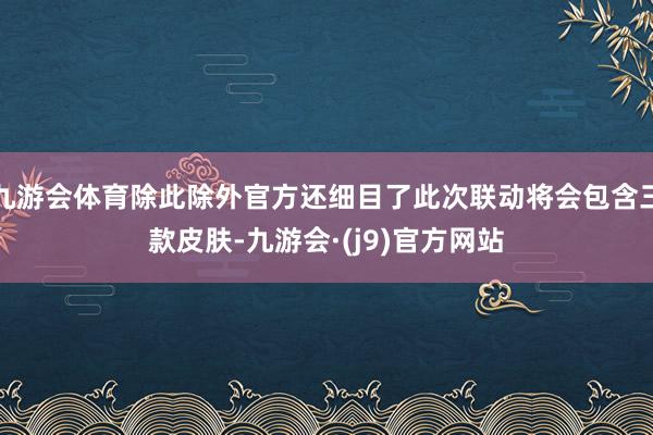 九游会体育除此除外官方还细目了此次联动将会包含三款皮肤-九游会·(j9)官方网站