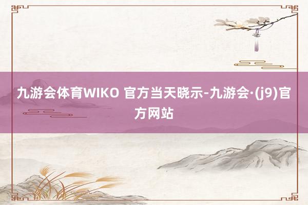 九游会体育WIKO 官方当天晓示-九游会·(j9)官方网站