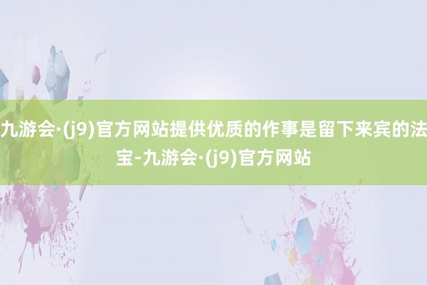 九游会·(j9)官方网站提供优质的作事是留下来宾的法宝-九游会·(j9)官方网站