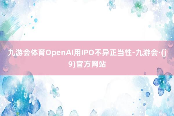 九游会体育OpenAI用IPO不异正当性-九游会·(j9)官方网站
