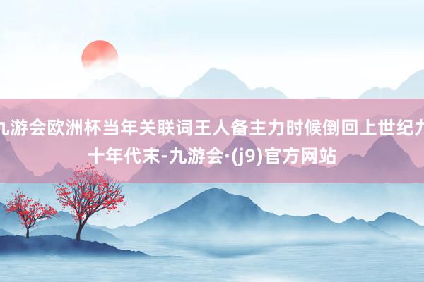 九游会欧洲杯当年关联词王人备主力时候倒回上世纪九十年代末-九游会·(j9)官方网站
