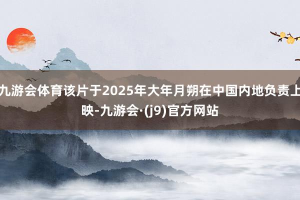 九游会体育该片于2025年大年月朔在中国内地负责上映-九游会·(j9)官方网站
