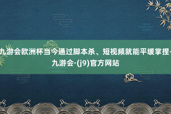 九游会欧洲杯当今通过脚本杀、短视频就能平缓掌捏-九游会·(j9)官方网站