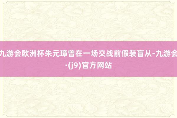 九游会欧洲杯朱元璋曾在一场交战前假装盲从-九游会·(j9)官方网站