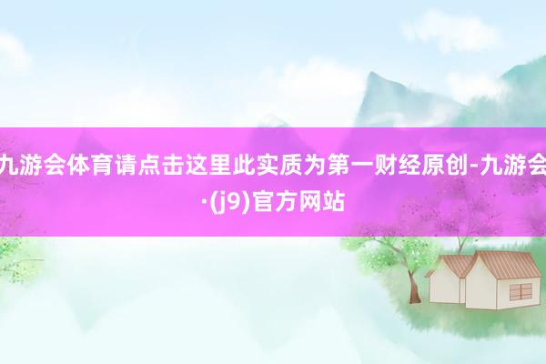 九游会体育请点击这里此实质为第一财经原创-九游会·(j9)官方网站