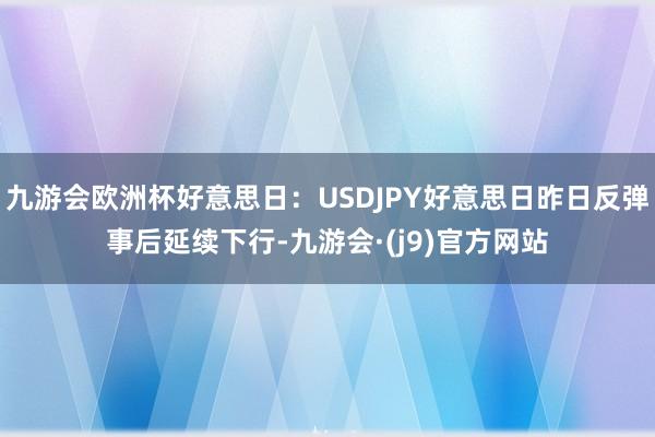 九游会欧洲杯好意思日:USDJPY好意思日昨日反弹事后延续下行-九游会·(j9)官方网站