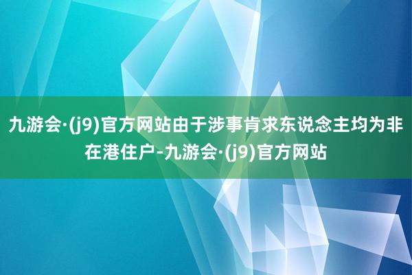 九游会·(j9)官方网站由于涉事肯求东说念主均为非在港住户-九游会·(j9)官方网站