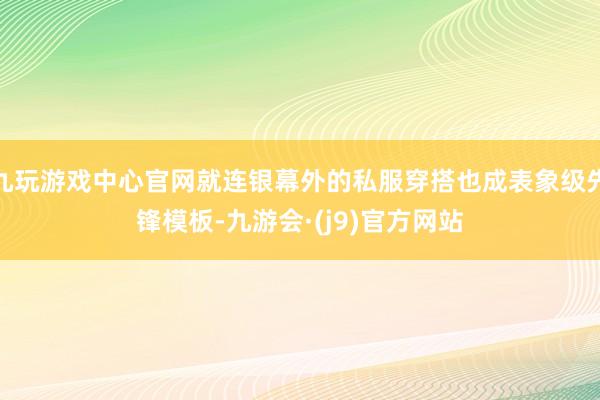 九玩游戏中心官网就连银幕外的私服穿搭也成表象级先锋模板-九游会·(j9)官方网站